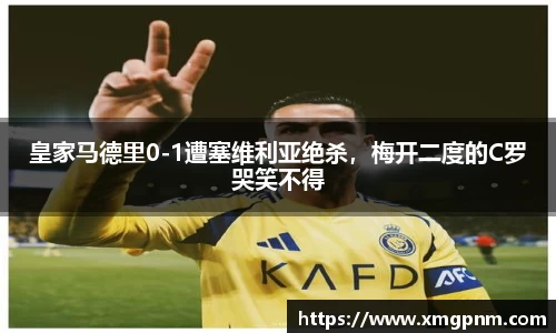 皇家马德里0-1遭塞维利亚绝杀，梅开二度的C罗哭笑不得