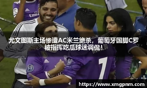 尤文图斯主场惨遭AC米兰绝杀，葡萄牙国脚C罗被指挥吃瓜球迷调侃！