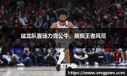 猛龙队客场力克公牛，展现王者风范