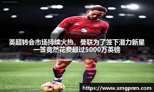 英超转会市场持续火热，曼联为了签下潜力新星一签竟然花费超过5000万英镑