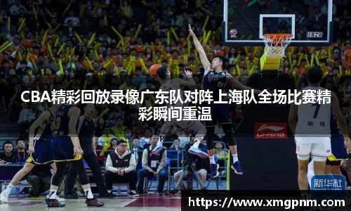 CBA精彩回放录像广东队对阵上海队全场比赛精彩瞬间重温