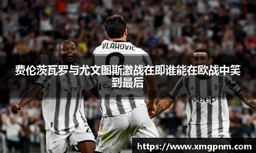 费伦茨瓦罗与尤文图斯激战在即谁能在欧战中笑到最后