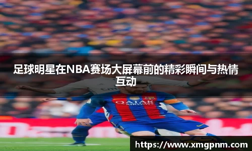 足球明星在NBA赛场大屏幕前的精彩瞬间与热情互动