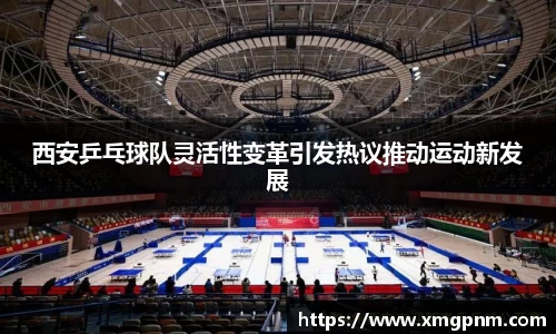 西安乒乓球队灵活性变革引发热议推动运动新发展
