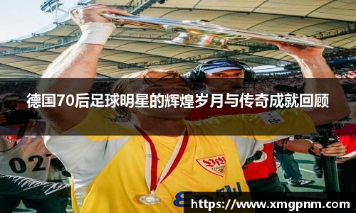 德国70后足球明星的辉煌岁月与传奇成就回顾