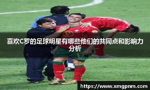喜欢C罗的足球明星有哪些他们的共同点和影响力分析